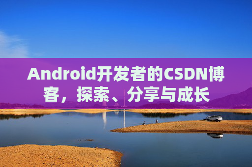 Android开发者的CSDN博客，探索、分享与成长